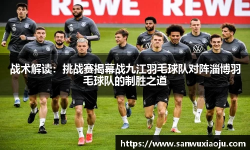 战术解读：挑战赛揭幕战九江羽毛球队对阵淄博羽毛球队的制胜之道