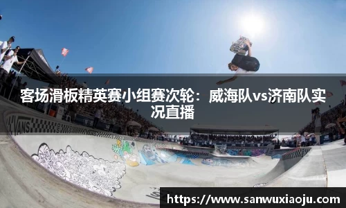 客场滑板精英赛小组赛次轮：威海队vs济南队实况直播