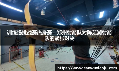 训练场挑战赛热身赛：郑州射箭队对阵芜湖射箭队的紧张对决