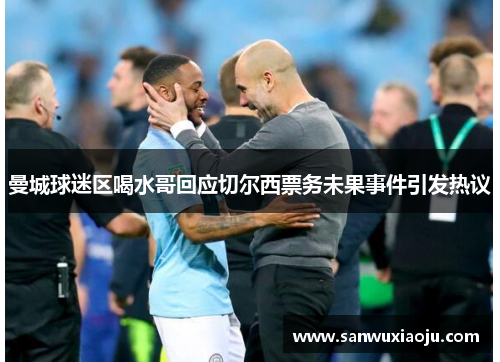 曼城球迷区喝水哥回应切尔西票务未果事件引发热议