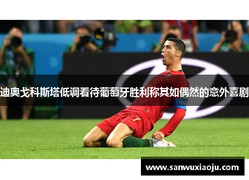 迪奥戈科斯塔低调看待葡萄牙胜利称其如偶然的意外喜剧