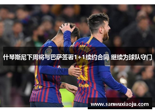 什琴斯尼下周将与巴萨签署1+1续约合同 继续为球队守门